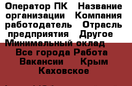 Оператор ПК › Название организации ­ Компания-работодатель › Отрасль предприятия ­ Другое › Минимальный оклад ­ 1 - Все города Работа » Вакансии   . Крым,Каховское